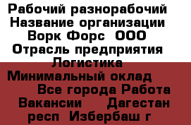 Рабочий-разнорабочий › Название организации ­ Ворк Форс, ООО › Отрасль предприятия ­ Логистика › Минимальный оклад ­ 28 000 - Все города Работа » Вакансии   . Дагестан респ.,Избербаш г.